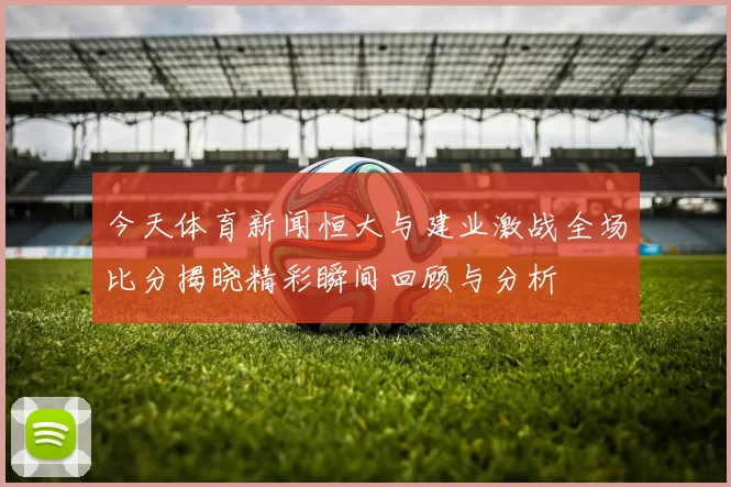 今天体育新闻恒大与建业激战全场比分揭晓精彩瞬间回顾与分析