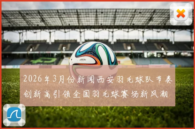 2026年3月份新闻西安羽毛球队节奏创新高引领全国羽毛球赛场新风潮
