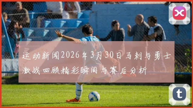 运动新闻2026年3月30日马刺与勇士激战回顾精彩瞬间与赛后分析