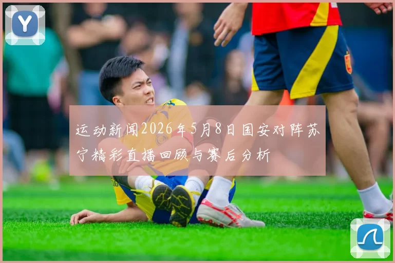 运动新闻2026年5月8日国安对阵苏宁精彩直播回顾与赛后分析