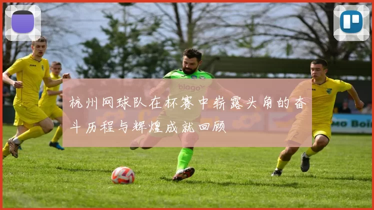 杭州网球队在杯赛中崭露头角的奋斗历程与辉煌成就回顾