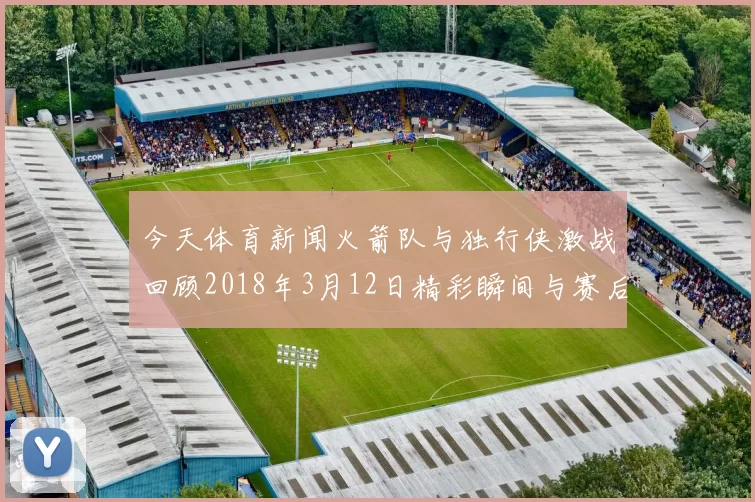 今天体育新闻火箭队与独行侠激战回顾2018年3月12日精彩瞬间与赛后分析