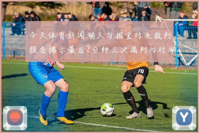 今天体育新闻湖人与掘金对决裁判报告揭示最后2分钟三次漏判均对湖人不利